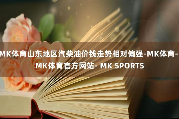 MK体育山东地区汽柴油价钱走势相对偏强-MK体育- MK体育官方网站- MK SPORTS