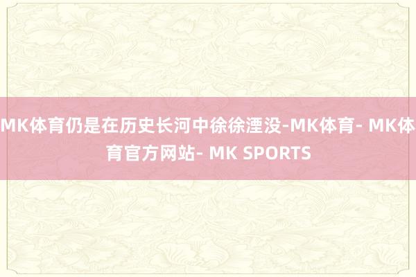 MK体育仍是在历史长河中徐徐湮没-MK体育- MK体育官方网站- MK SPORTS