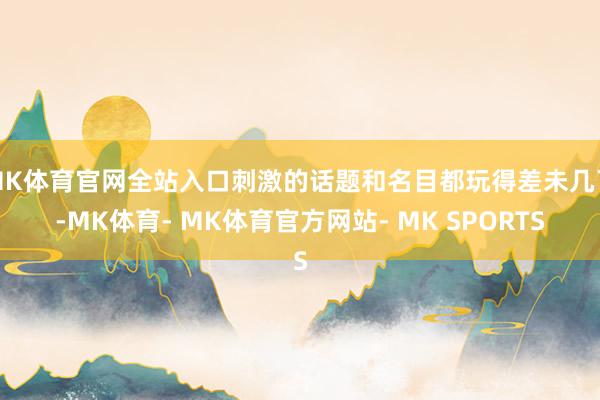 MK体育官网全站入口刺激的话题和名目都玩得差未几了-MK体育- MK体育官方网站- MK SPORTS