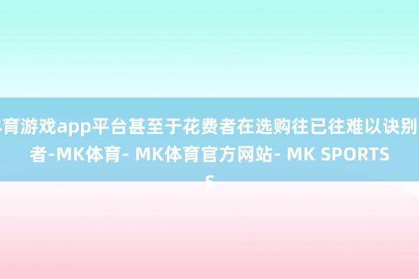 体育游戏app平台甚至于花费者在选购往已往难以诀别二者-MK体育- MK体育官方网站- MK SPORTS