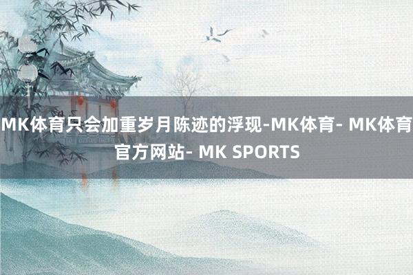 MK体育只会加重岁月陈迹的浮现-MK体育- MK体育官方网站- MK SPORTS