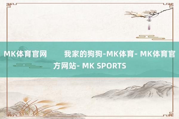MK体育官网        我家的狗狗-MK体育- MK体育官方网站- MK SPORTS