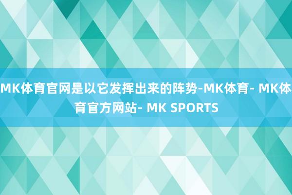 MK体育官网是以它发挥出来的阵势-MK体育- MK体育官方网站- MK SPORTS