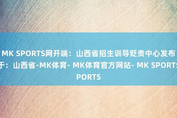 MK SPORTS网开端：山西省招生训导贬责中心发布于：山西省-MK体育- MK体育官方网站- MK SPORTS