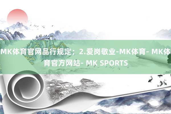 MK体育官网品行规定；2.爱岗敬业-MK体育- MK体育官方网站- MK SPORTS