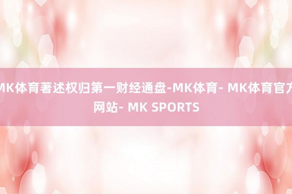 MK体育著述权归第一财经通盘-MK体育- MK体育官方网站- MK SPORTS