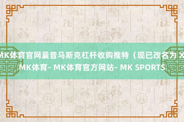 MK体育官网曩昔马斯克杠杆收购推特（现已改名为 X-MK体育- MK体育官方网站- MK SPORTS