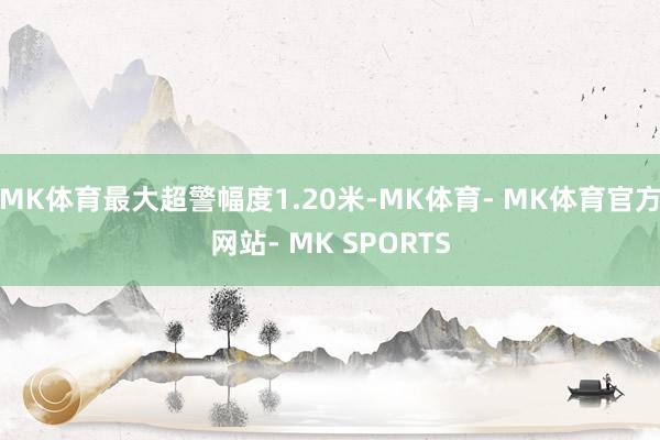 MK体育最大超警幅度1.20米-MK体育- MK体育官方网站- MK SPORTS