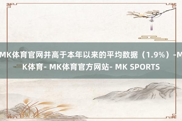 MK体育官网并高于本年以来的平均数据（1.9%）-MK体育- MK体育官方网站- MK SPORTS