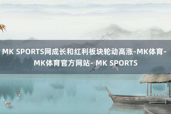 MK SPORTS网成长和红利板块轮动高涨-MK体育- MK体育官方网站- MK SPORTS