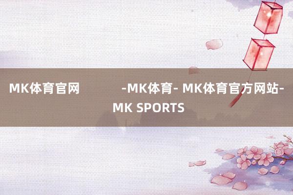 MK体育官网            -MK体育- MK体育官方网站- MK SPORTS