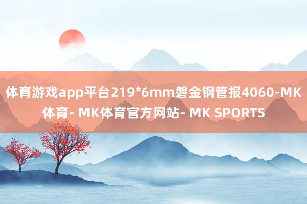 体育游戏app平台219*6mm磐金钢管报4060-MK体育- MK体育官方网站- MK SPORTS