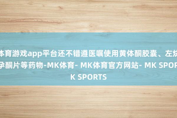 体育游戏app平台还不错遵医嘱使用黄体酮胶囊、左炔诺孕酮片等药物-MK体育- MK体育官方网站- MK SPORTS