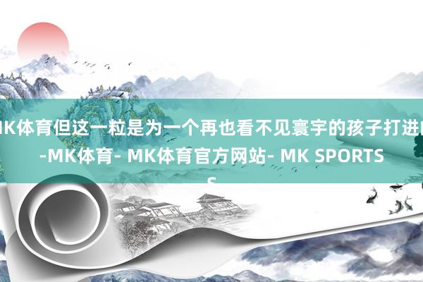 MK体育但这一粒是为一个再也看不见寰宇的孩子打进的-MK体育- MK体育官方网站- MK SPORTS