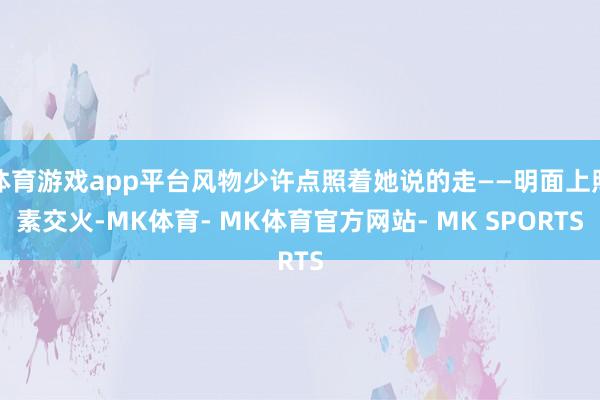 体育游戏app平台风物少许点照着她说的走——明面上照素交火-MK体育- MK体育官方网站- MK SPORTS