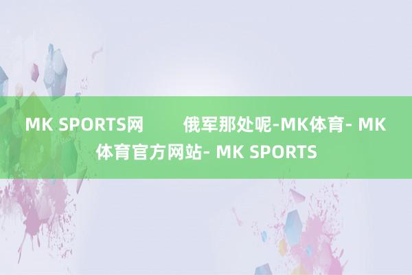 MK SPORTS网        俄军那处呢-MK体育- MK体育官方网站- MK SPORTS