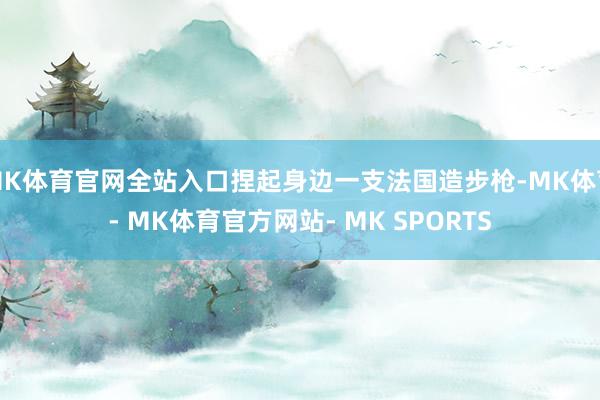 MK体育官网全站入口捏起身边一支法国造步枪-MK体育- MK体育官方网站- MK SPORTS