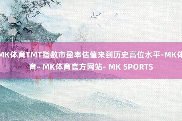 MK体育TMT指数市盈率估值来到历史高位水平-MK体育- MK体育官方网站- MK SPORTS