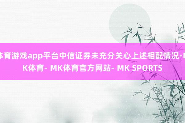 体育游戏app平台中信证券未充分关心上述相配情况-MK体育- MK体育官方网站- MK SPORTS