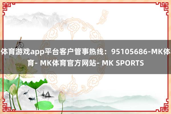 体育游戏app平台客户管事热线：95105686-MK体育- MK体育官方网站- MK SPORTS