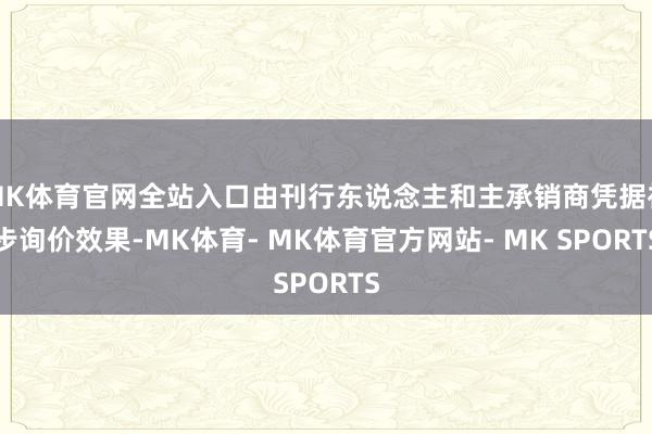 MK体育官网全站入口由刊行东说念主和主承销商凭据初步询价效果-MK体育- MK体育官方网站- MK SPORTS