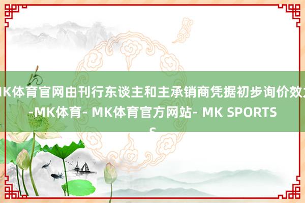 MK体育官网由刊行东谈主和主承销商凭据初步询价效力-MK体育- MK体育官方网站- MK SPORTS