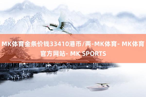 MK体育金条价钱33410港币/两-MK体育- MK体育官方网站- MK SPORTS