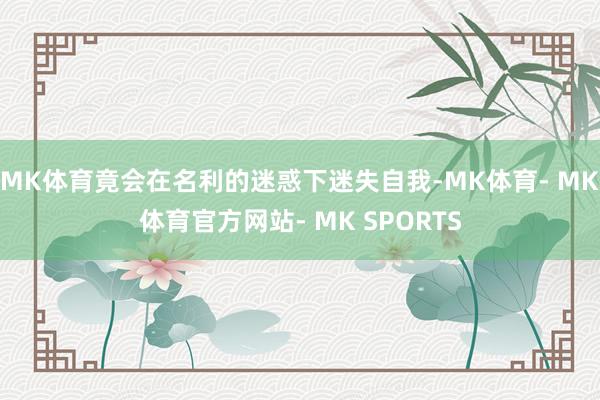 MK体育竟会在名利的迷惑下迷失自我-MK体育- MK体育官方网站- MK SPORTS