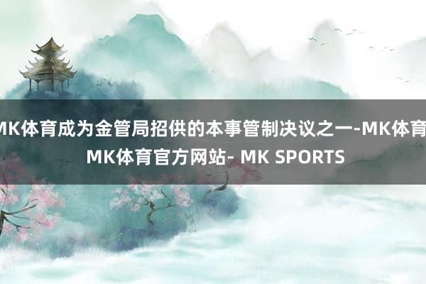 MK体育成为金管局招供的本事管制决议之一-MK体育- MK体育官方网站- MK SPORTS