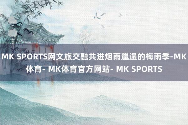 MK SPORTS网文旅交融共进烟雨邋遢的梅雨季-MK体育- MK体育官方网站- MK SPORTS