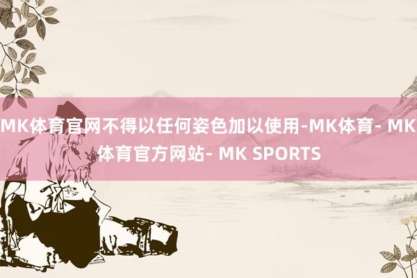 MK体育官网不得以任何姿色加以使用-MK体育- MK体育官方网站- MK SPORTS