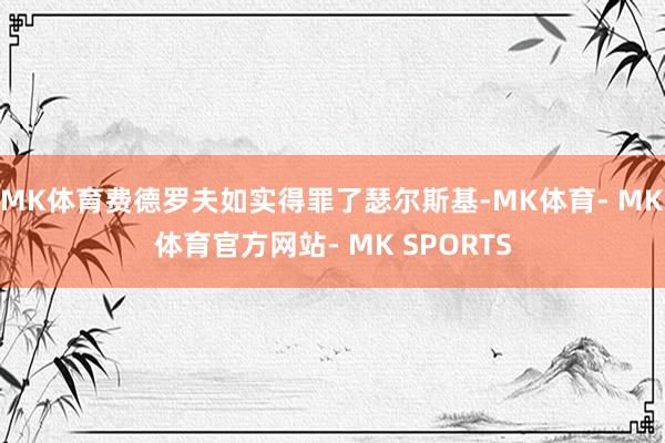 MK体育费德罗夫如实得罪了瑟尔斯基-MK体育- MK体育官方网站- MK SPORTS