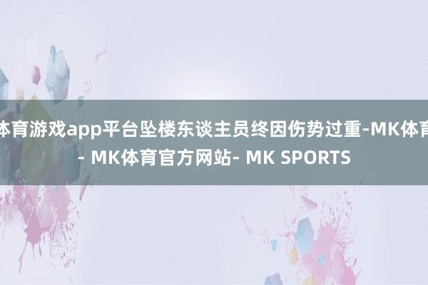 体育游戏app平台坠楼东谈主员终因伤势过重-MK体育- MK体育官方网站- MK SPORTS
