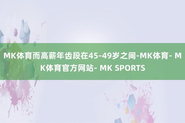 MK体育而高薪年齿段在45-49岁之间-MK体育- MK体育官方网站- MK SPORTS