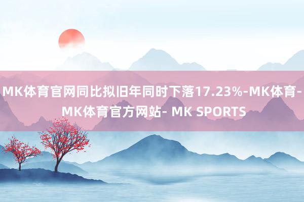 MK体育官网同比拟旧年同时下落17.23%-MK体育- MK体育官方网站- MK SPORTS