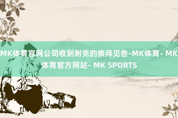 MK体育官网公司收到耐克的崇拜见告-MK体育- MK体育官方网站- MK SPORTS