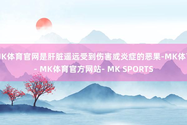 MK体育官网是肝脏遥远受到伤害或炎症的恶果-MK体育- MK体育官方网站- MK SPORTS