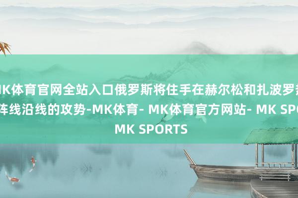 MK体育官网全站入口俄罗斯将住手在赫尔松和扎波罗热现时阵线沿线的攻势-MK体育- MK体育官方网站- MK SPORTS
