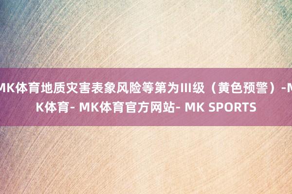MK体育地质灾害表象风险等第为Ⅲ级（黄色预警）-MK体育- MK体育官方网站- MK SPORTS