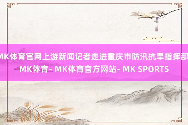 MK体育官网上游新闻记者走进重庆市防汛抗旱指挥部-MK体育- MK体育官方网站- MK SPORTS
