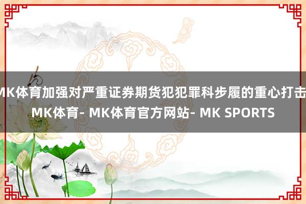MK体育加强对严重证券期货犯犯罪科步履的重心打击-MK体育- MK体育官方网站- MK SPORTS