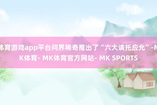 体育游戏app平台问界稀奇推出了“六大请托应允”-MK体育- MK体育官方网站- MK SPORTS