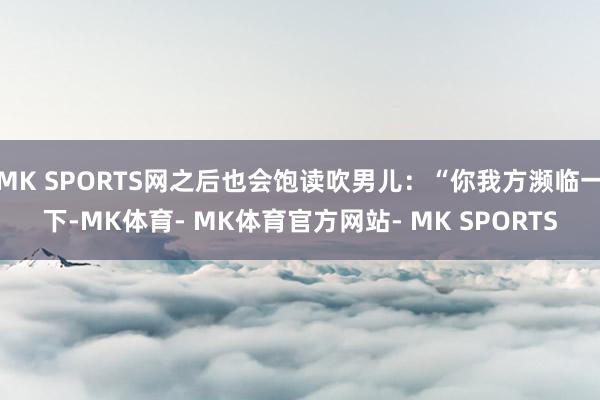 MK SPORTS网之后也会饱读吹男儿：“你我方濒临一下-MK体育- MK体育官方网站- MK SPORTS