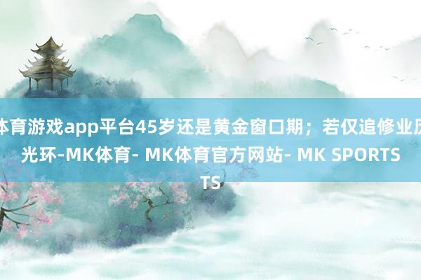 体育游戏app平台45岁还是黄金窗口期;若仅追修业历光环-MK体育- MK体育官方网站- MK SPORTS