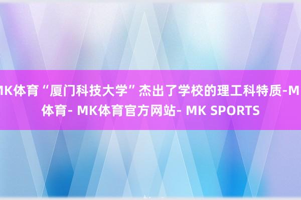 MK体育“厦门科技大学”杰出了学校的理工科特质-MK体育- MK体育官方网站- MK SPORTS