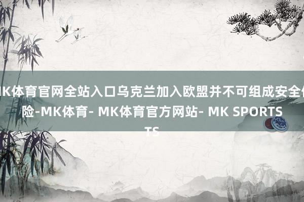 MK体育官网全站入口乌克兰加入欧盟并不可组成安全保险-MK体育- MK体育官方网站- MK SPORTS