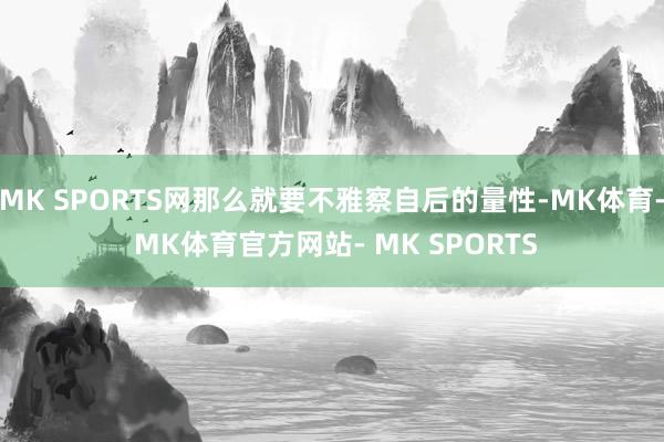 MK SPORTS网那么就要不雅察自后的量性-MK体育- MK体育官方网站- MK SPORTS