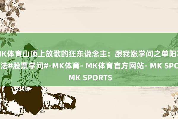 MK体育山顶上放歌的狂东说念主：跟我涨学问之单阳不破方法#股票学问#-MK体育- MK体育官方网站- MK SPORTS