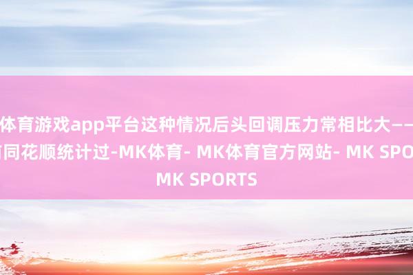 体育游戏app平台这种情况后头回调压力常相比大——之前同花顺统计过-MK体育- MK体育官方网站- MK SPORTS