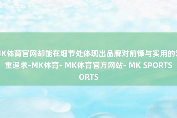MK体育官网却能在细节处体现出品牌对前锋与实用的双重追求-MK体育- MK体育官方网站- MK SPORTS